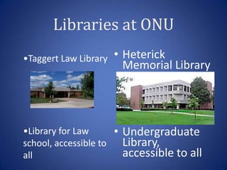 Libraries at ONU
•Taggert Law Library    • Heterick
                          Memorial Library




•Library for Law        • Undergraduate
school, accessible to     Library,
all                       accessible to all
 