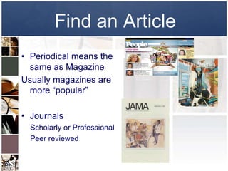 Find an Article
• Periodical means the
  same as Magazine
Usually magazines are
  more “popular”

• Journals
  Scholarly or Professional
  Peer reviewed
 