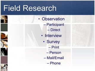 Field Research
         • Observation
           – Participant
             – Direct
          • Interview
           • Survey
              – Print
             – Person
           – Mail/Email
             – Phone
 
