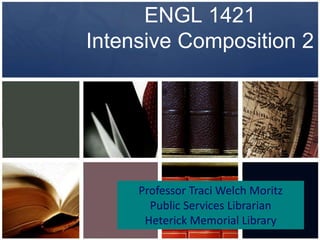 ENGL 1421
Intensive Composition 2




     Professor Traci Welch Moritz
       Public Services Librarian
      Heterick Memorial Library
 
