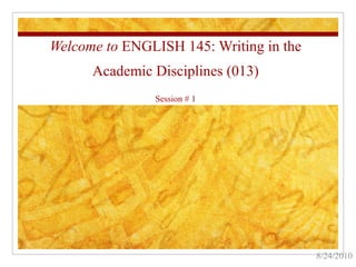 Welcome to  ENGLISH 145: Writing in the Academic Disciplines (013) Session # 1 8/24/2010 