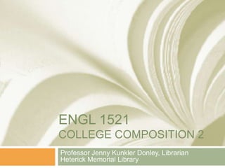 Engl 1521College Composition 2 Professor Jenny Kunkler Donley, LibrarianHeterick Memorial Library 