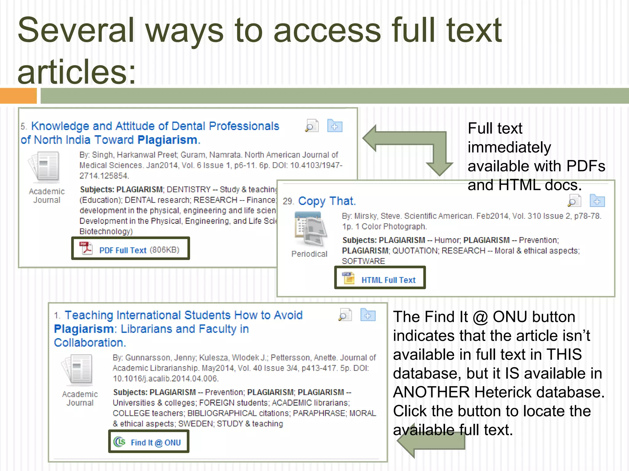 Several ways to access full text
articles:
Full text
immediately
available with PDFs
and HTML docs.
The Find It @ ONU button
indicates that the article isn’t
available in full text in THIS
database, but it IS available in
ANOTHER Heterick database.
Click the button to locate the
available full text.
 