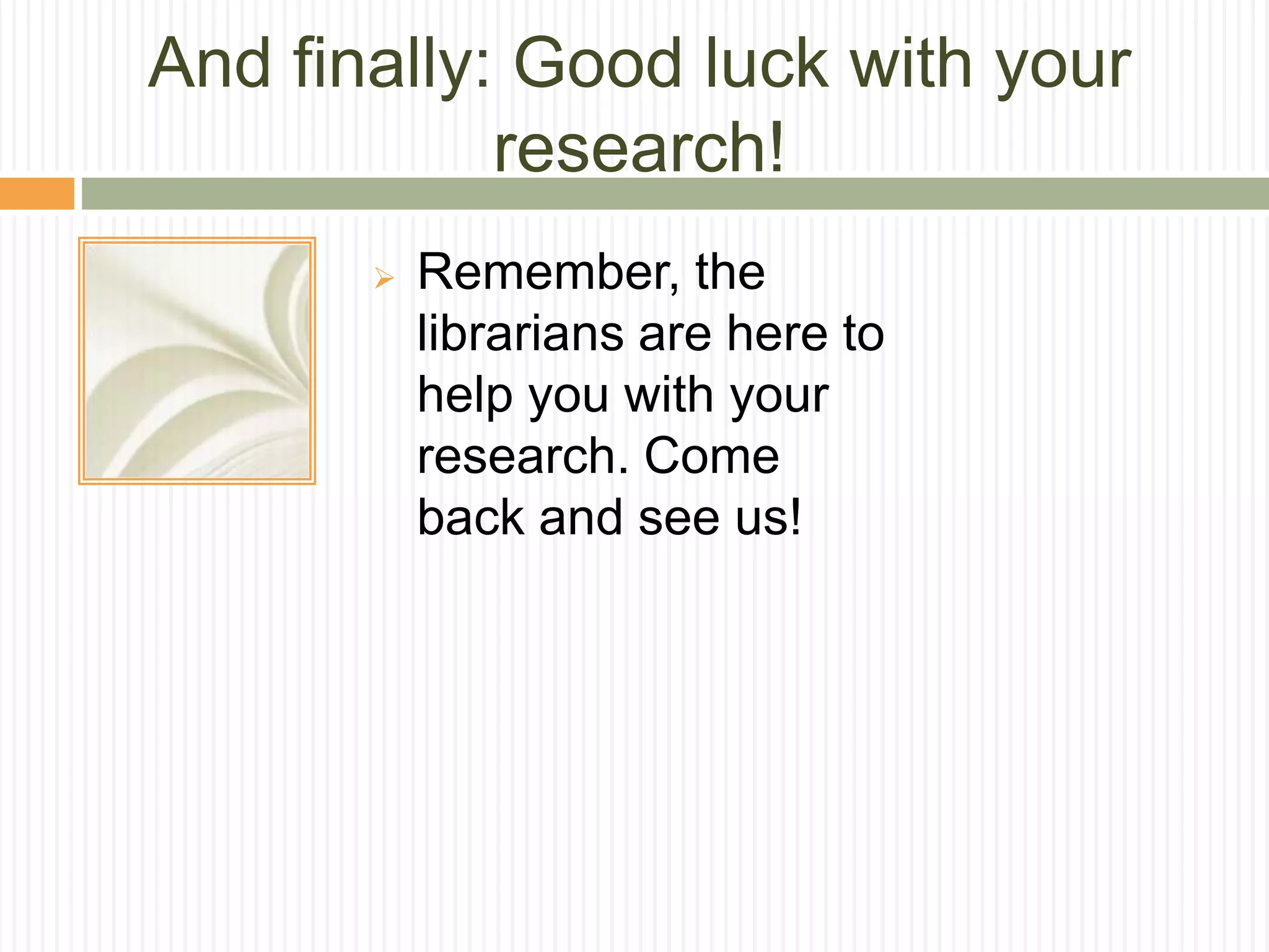 And finally: Good luck with your
research!
 Remember, the
librarians are here to
help you with your
research. Come
back and see us!
 