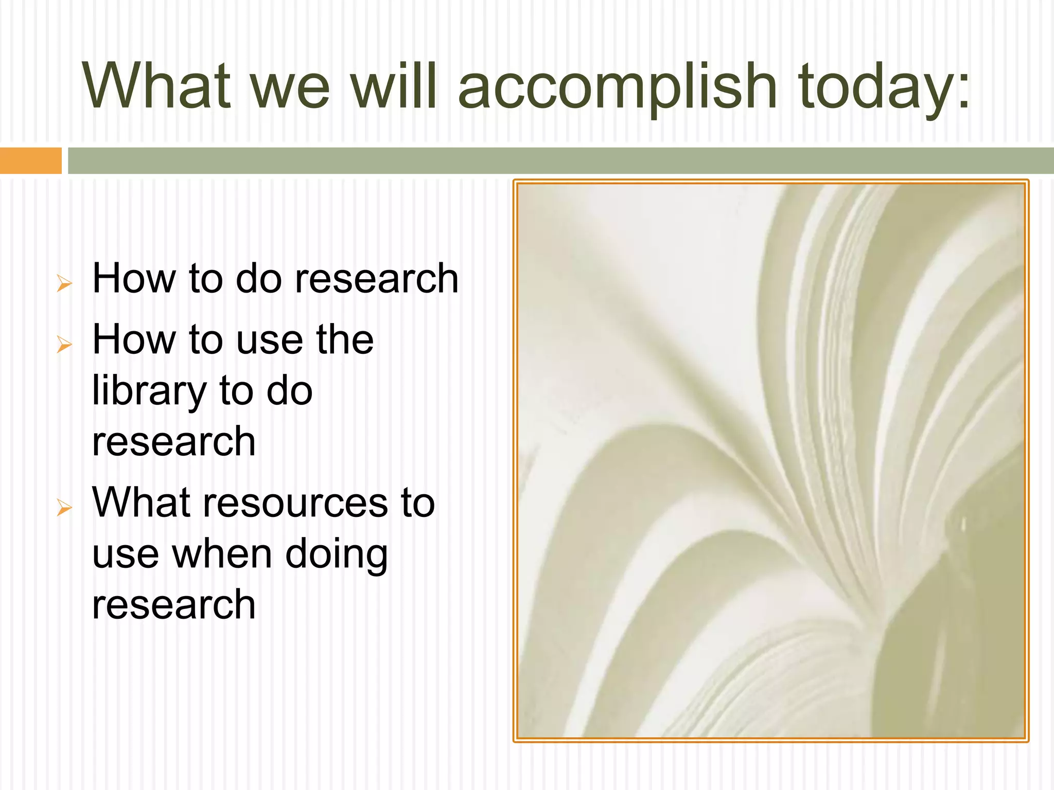 What we will accomplish today:
 How to do research
 How to use the
library to do
research
 What resources to
use when doing
research
 