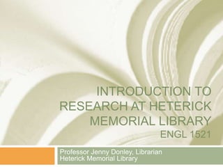 INTRODUCTION TO
RESEARCH AT HETERICK
MEMORIAL LIBRARY
ENGL 1521
Professor Jenny Donley, Librarian
Heterick Memorial Library
 