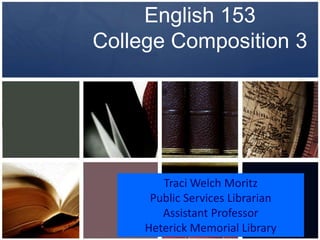 English 153College Composition 3 Traci Welch Moritz Public Services Librarian Assistant Professor Heterick Memorial Library 