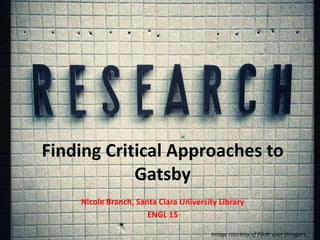 Finding Critical Approaches to
Gatsby
Nicole Branch, Santa Clara University Library
ENGL 15
Image courtesy of Flickr user throgers.
 