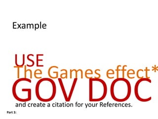 Example


     USE
     The Games effect*
  GOV DOC
      and create a citation for your References.
Part 3:
 