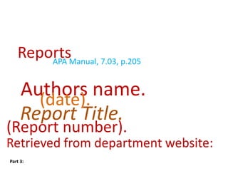 ReportsManual, 7.03, p.205
       APA


     Authors name.
       (date).
     Report Title.
(Report number).
Retrieved from department website:
Part 3:
 