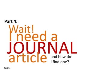 Part 4:

     Wait!
   I need a
   JOURNAL
   article   and how do
             I find one?
Part 4:
 