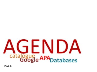 AGENDA
    catalogue APA
        Google   Databases
Part 1:
 