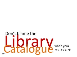Don’t blame the

   Library
   Catalogue
Part 1:
                            when your
                            results suck
 
