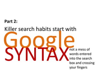Part 2:
Killer search habits start with

Google
SYNTAX                     not a mess of
                           words entered
                           into the search
                           box and crossing
                           your fingers
 
