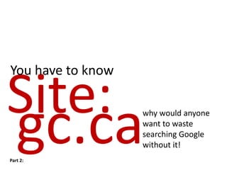 You have to know

Site:
   gc.ca
Part 2:
                   why would anyone
                   want to waste
                   searching Google
                   without it!
 