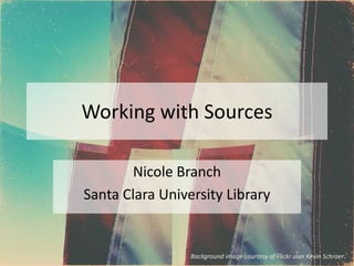 Working with Sources
Nicole Branch
Santa Clara University Library
Background image courtesy of Flickr user Kevin Schraer.
 