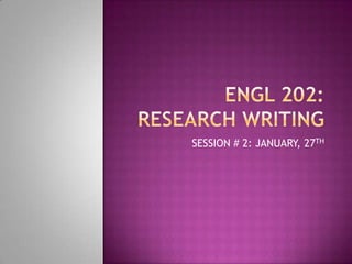 ENGL 202: RESEARCH WRITING SESSION # 2: JANUARY, 27TH 