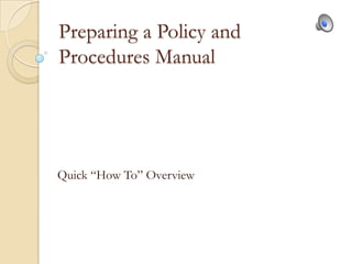 Preparing a Policy and
Procedures Manual




Quick ―How To‖ Overview
 