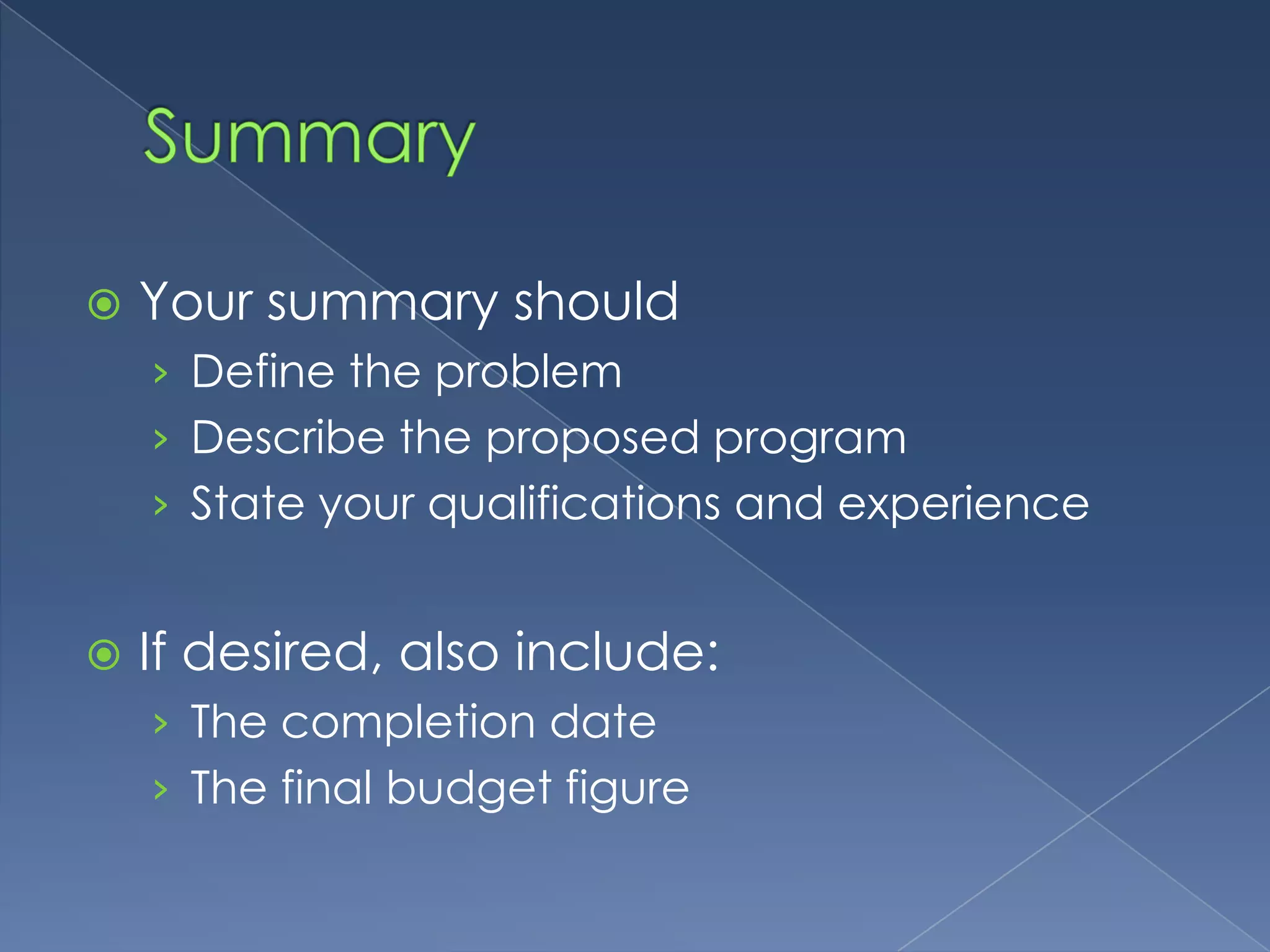    Your summary should
    › Define the problem
    › Describe the proposed program
    › State your qualifications and experience


   If desired, also include:
    › The completion date
    › The final budget figure
 