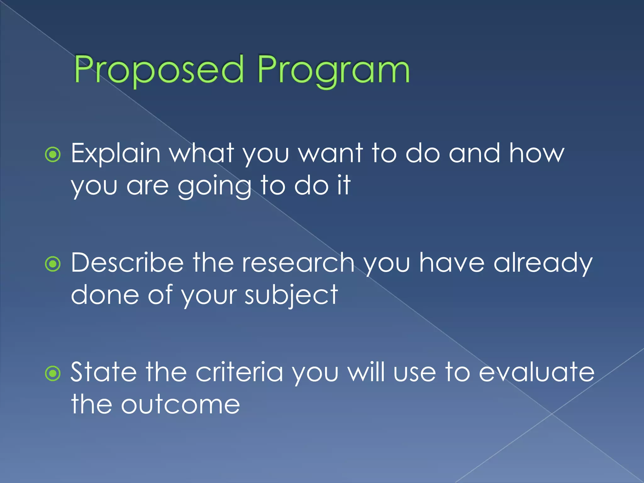    Explain what you want to do and how
    you are going to do it

   Describe the research you have already
    done of your subject

   State the criteria you will use to evaluate
    the outcome
 