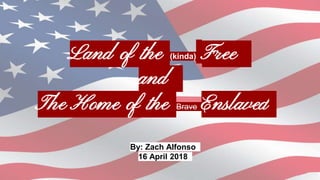 Land of the (kinda) Free
and
The Home of the Brave Enslaved
By: Zach Alfonso
16 April 2018
 