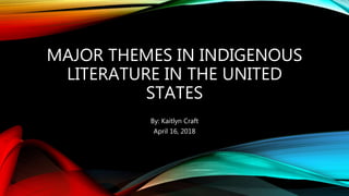 MAJOR THEMES IN INDIGENOUS
LITERATURE IN THE UNITED
STATES
By: Kaitlyn Craft
April 16, 2018
 