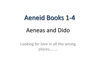 Aeneas and Dido
Looking for love in all the wrong
places……..
Aeneid Books 1-4
 