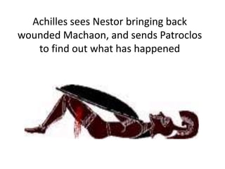 Achilles sees Nestor bringing back
wounded Machaon, and sends Patroclos
to find out what has happened
 