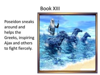Book XIII
Poseidon sneaks
around and
helps the
Greeks, inspiring
Ajax and others
to fight fiercely.
 