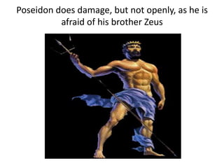 Poseidon does damage, but not openly, as he is
afraid of his brother Zeus
 