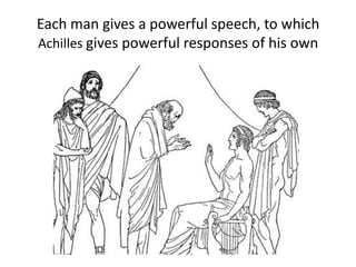 Each man gives a powerful speech, to which
Achilles gives powerful responses of his own
 