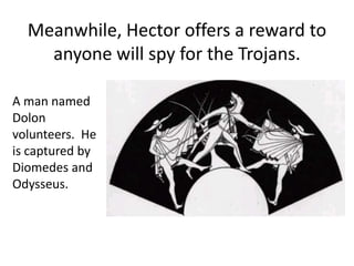 Meanwhile, Hector offers a reward to
anyone will spy for the Trojans.
A man named
Dolon
volunteers. He
is captured by
Diomedes and
Odysseus.
 