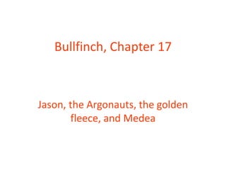 Bullfinch, Chapter 17
Jason, the Argonauts, the golden
fleece, and Medea
 