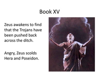 Book XV
Zeus awakens to find
that the Trojans have
been pushed back
across the ditch.
Angry, Zeus scolds
Hera and Poseidon.
 