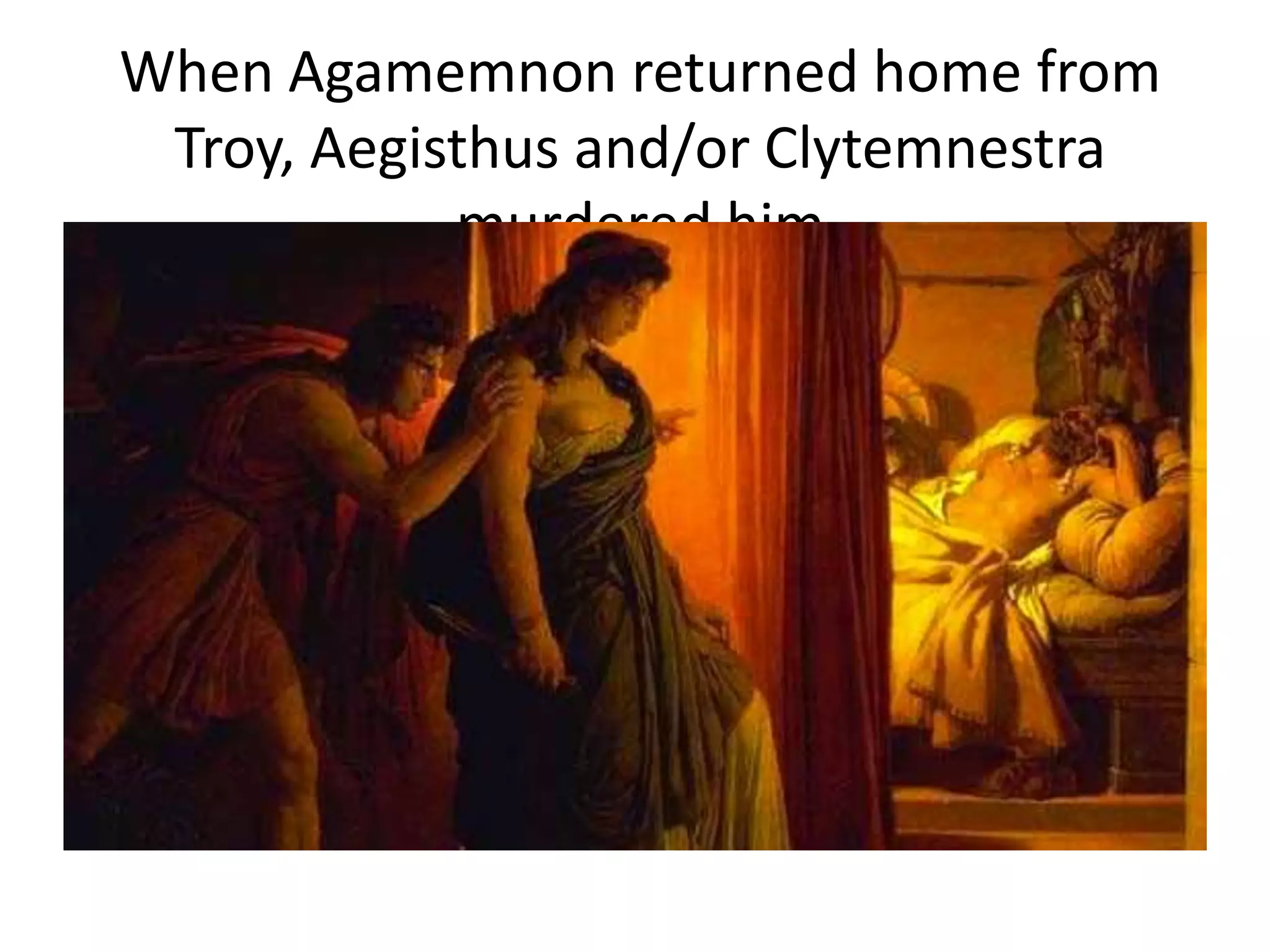 When Agamemnon returned home from
Troy, Aegisthus and/or Clytemnestra
murdered him
 