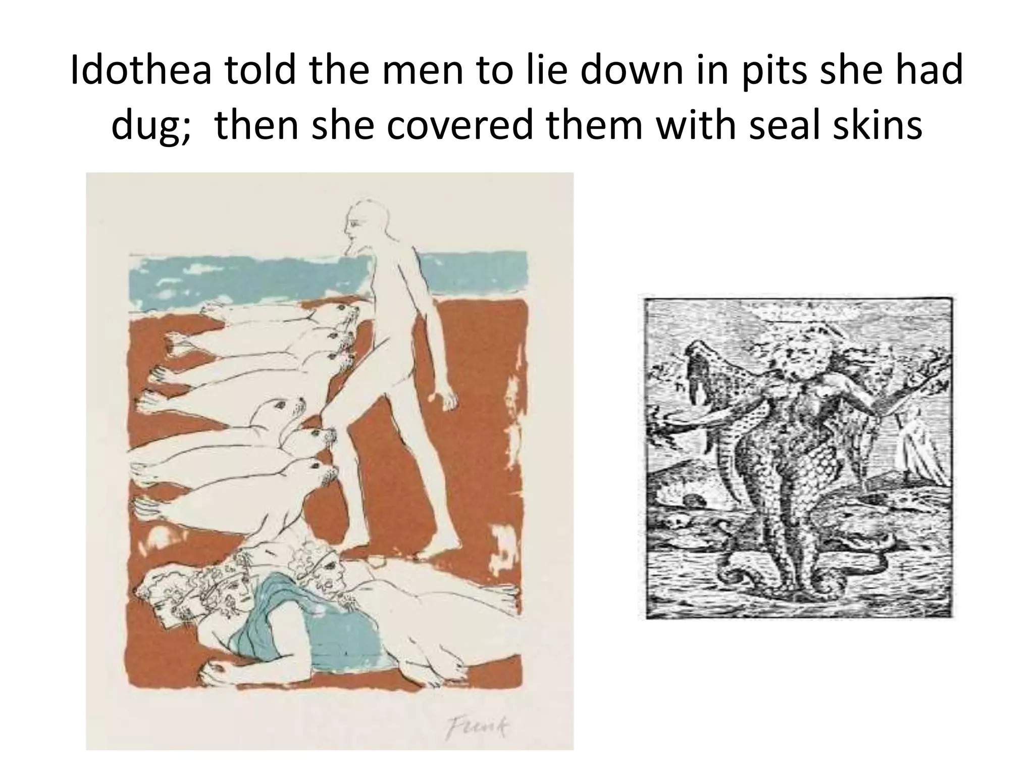 Idothea told the men to lie down in pits she had
dug; then she covered them with seal skins
 