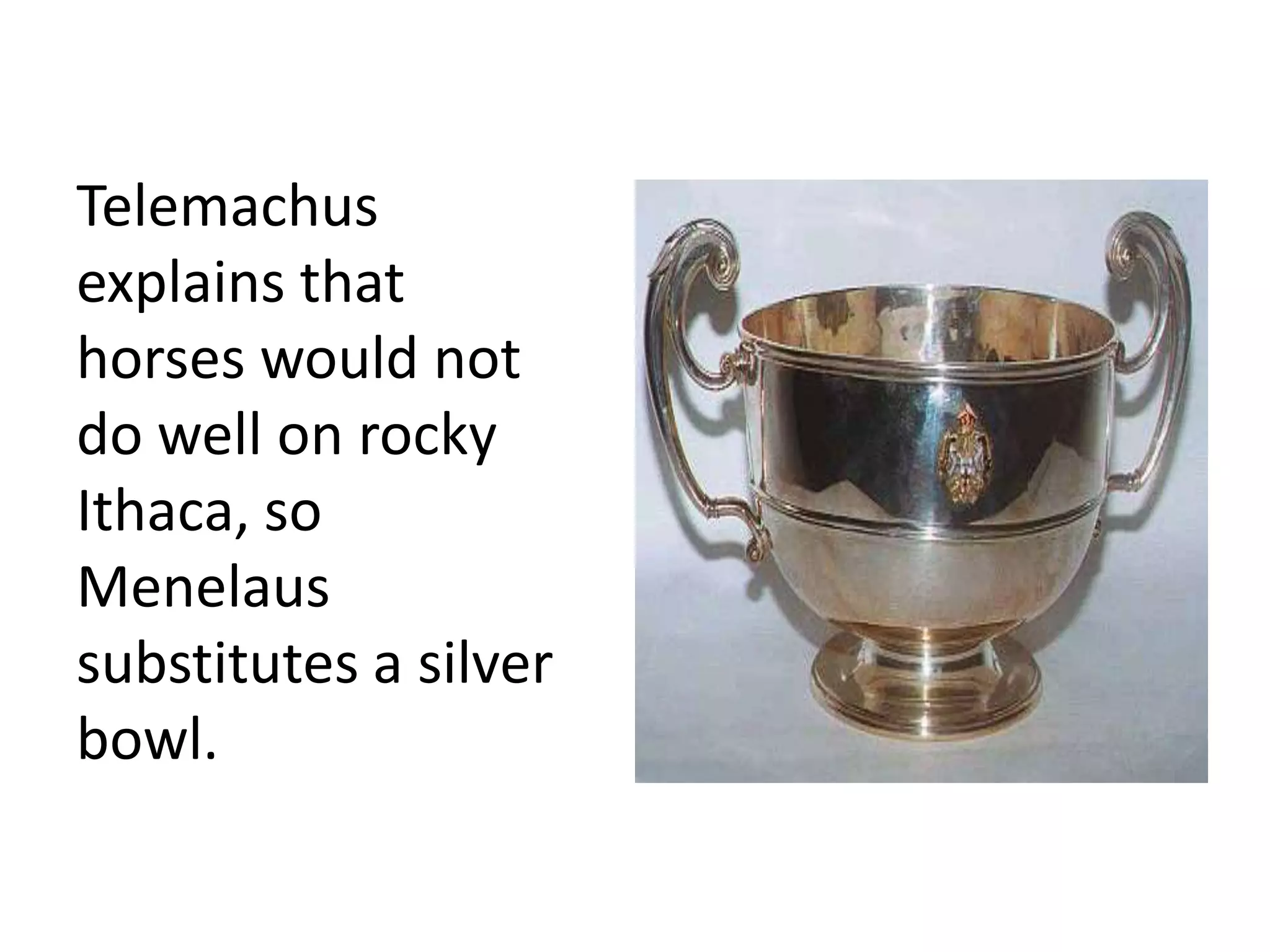 Telemachus
explains that
horses would not
do well on rocky
Ithaca, so
Menelaus
substitutes a silver
bowl.
 