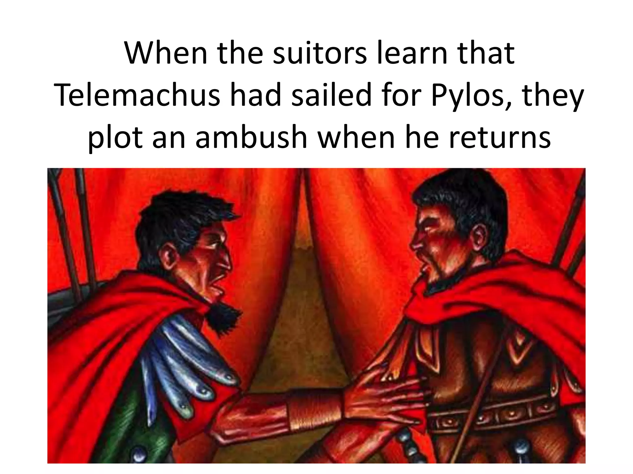 When the suitors learn that
Telemachus had sailed for Pylos, they
plot an ambush when he returns
 