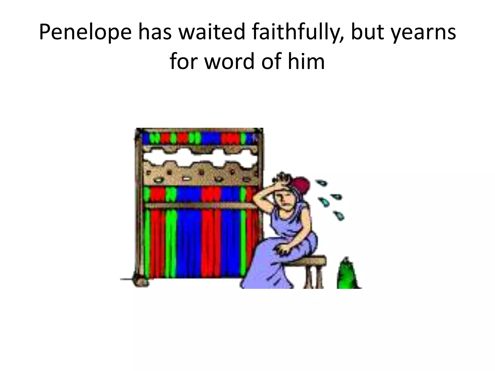 Penelope has waited faithfully, but yearns
for word of him
 