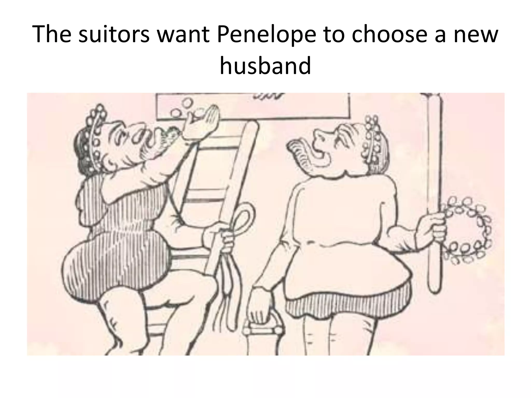 The suitors want Penelope to choose a new
husband
 