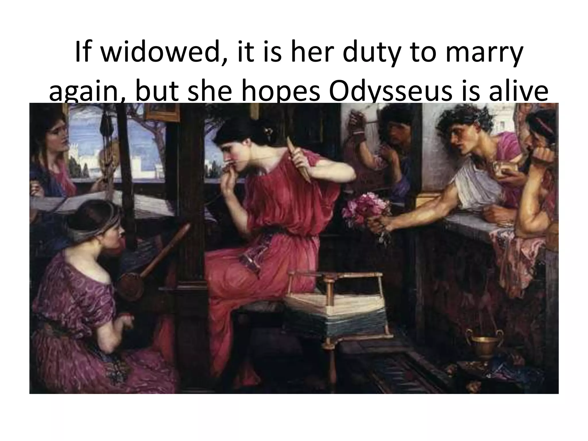 If widowed, it is her duty to marry
again, but she hopes Odysseus is alive
 