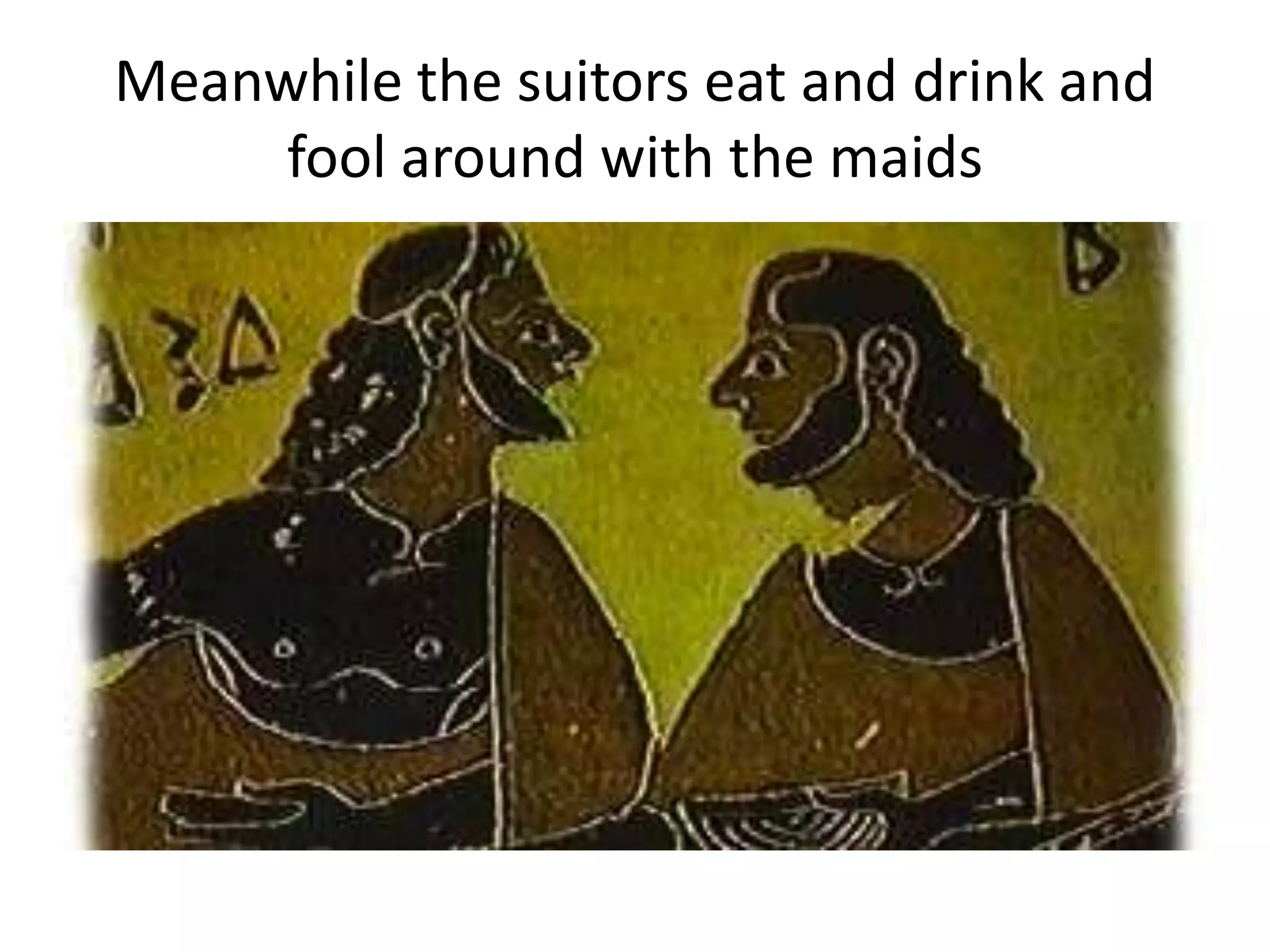 Meanwhile the suitors eat and drink and
fool around with the maids
 