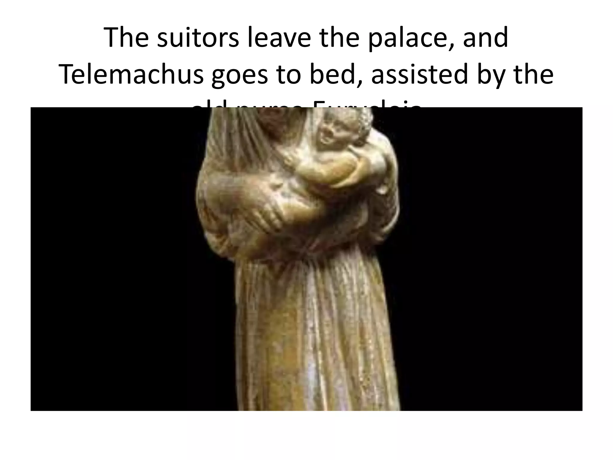 The suitors leave the palace, and
Telemachus goes to bed, assisted by the
old nurse Eurycleia
 