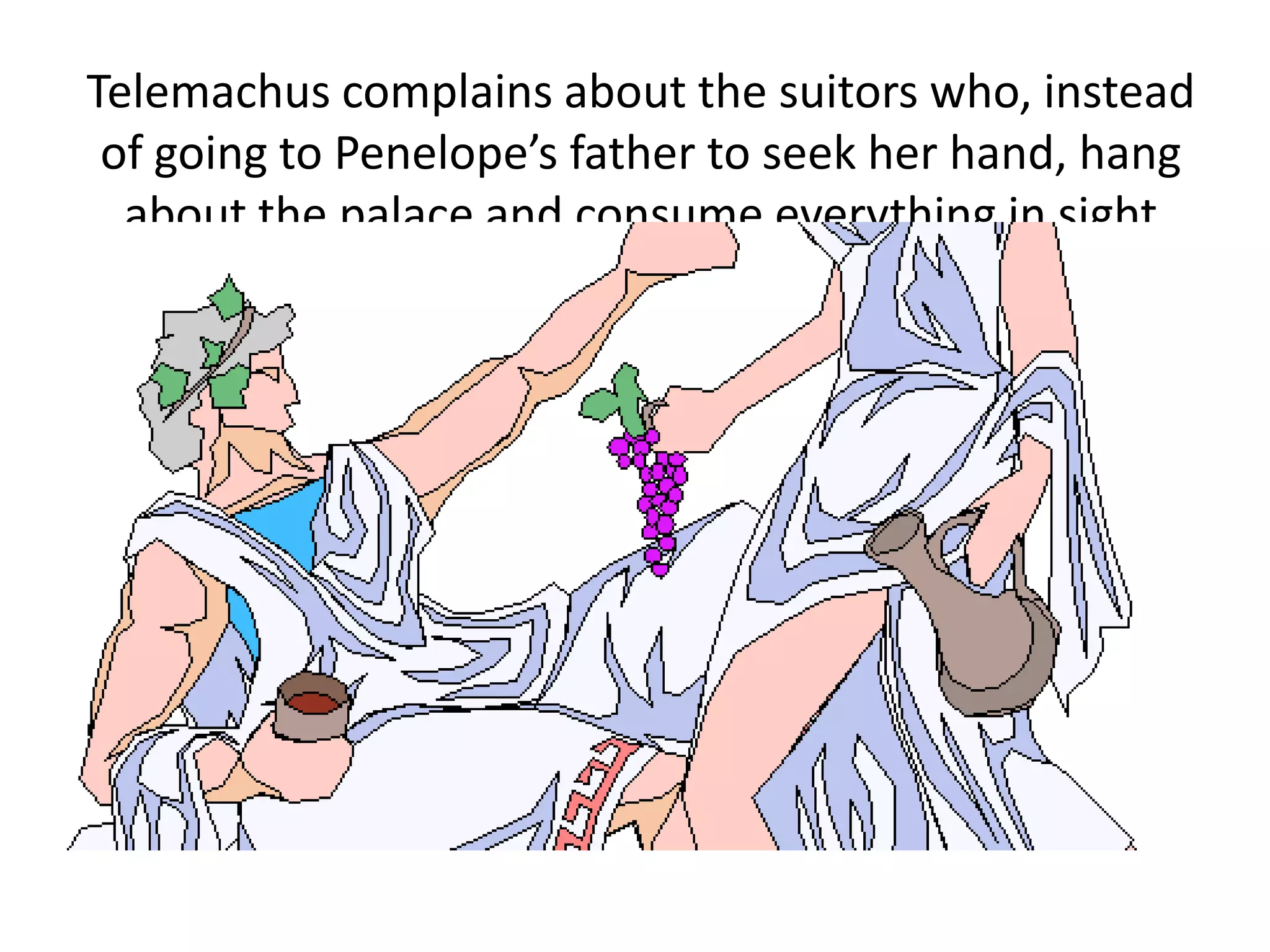Telemachus complains about the suitors who, instead
of going to Penelope’s father to seek her hand, hang
about the palace and consume everything in sight
 