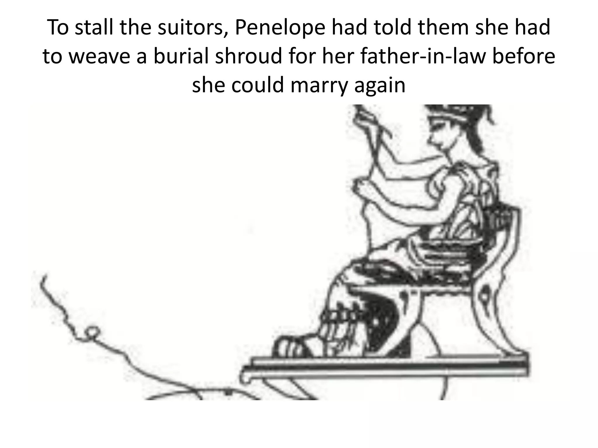 To stall the suitors, Penelope had told them she had
to weave a burial shroud for her father-in-law before
she could marry again
 