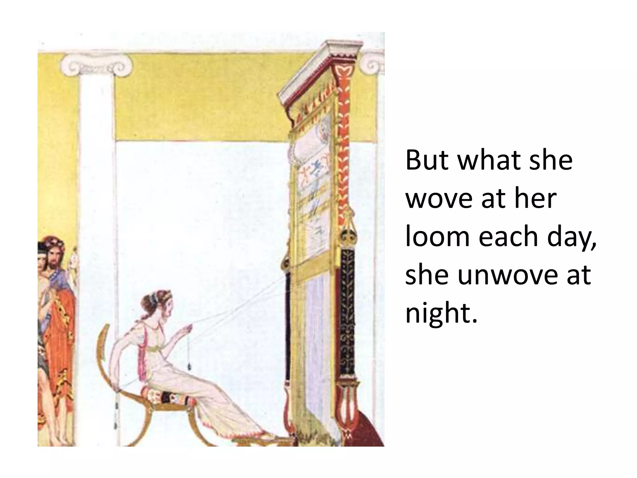 But what she
wove at her
loom each day,
she unwove at
night.
 