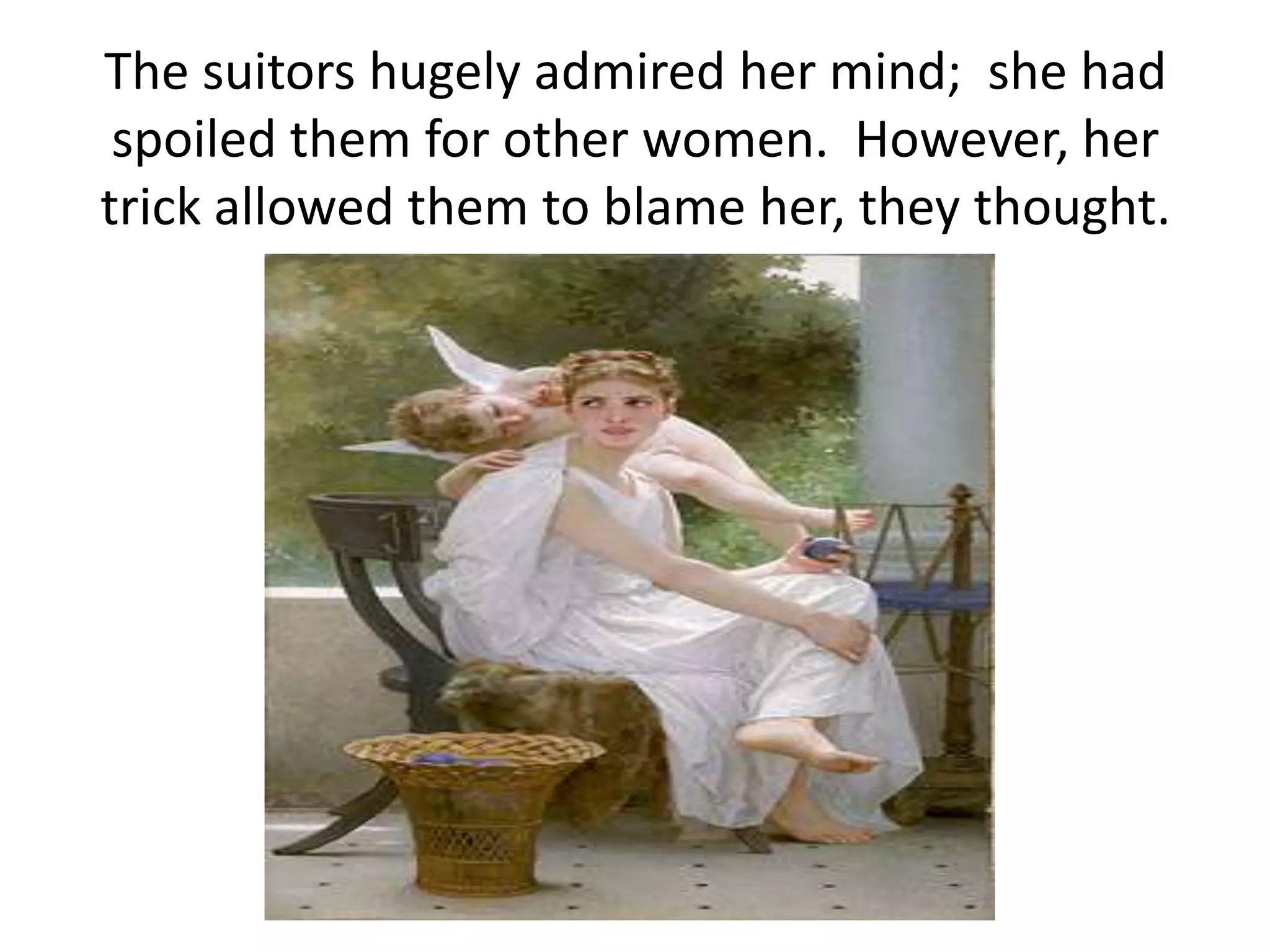 The suitors hugely admired her mind; she had
spoiled them for other women. However, her
trick allowed them to blame her, they thought.
 