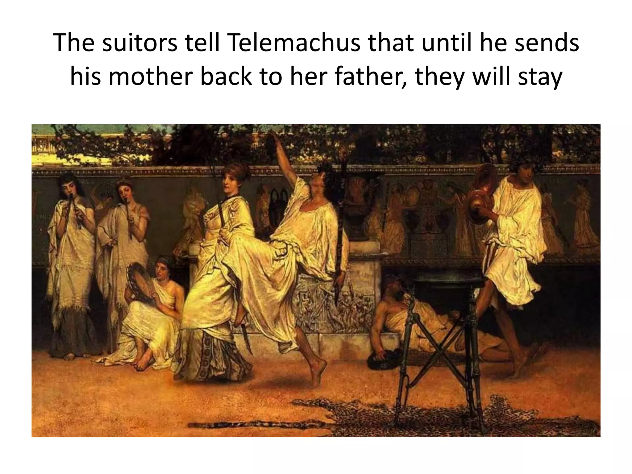 The suitors tell Telemachus that until he sends
his mother back to her father, they will stay
 
