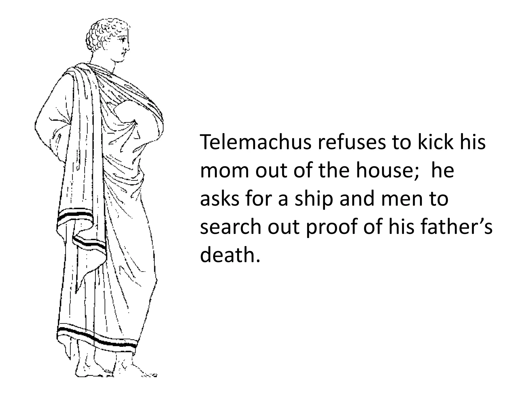 Telemachus refuses to kick his
mom out of the house; he
asks for a ship and men to
search out proof of his father’s
death.
 