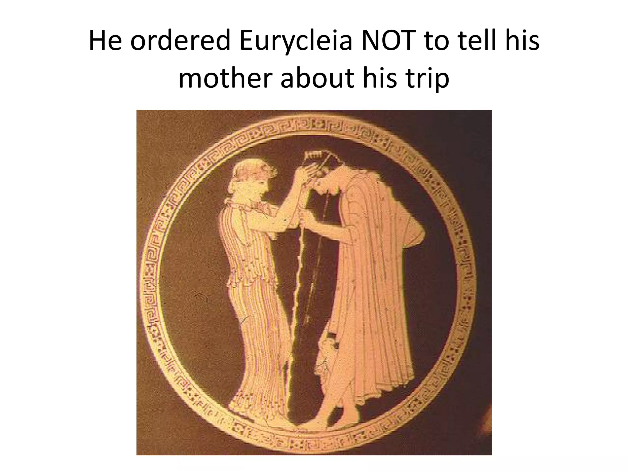 He ordered Eurycleia NOT to tell his
mother about his trip
 